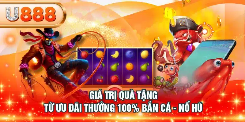Giá trị quà tặng từ ưu đãi thưởng 100% bắn cá - nổ hũ